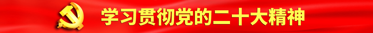 操B视频网站认真学习贯彻落实党的二十大会议精神